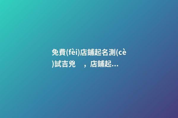 免費(fèi)店鋪起名測(cè)試吉兇，店鋪起名注意事項(xiàng)-第1張-店鋪起名-玄機(jī)派